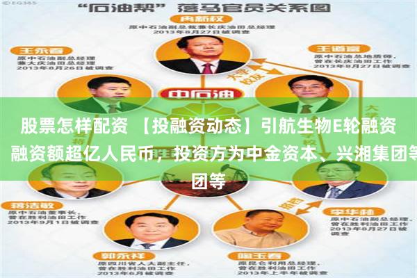 股票怎样配资 【投融资动态】引航生物E轮融资，融资额超亿人民币，投资方为中金资本、兴湘集团等