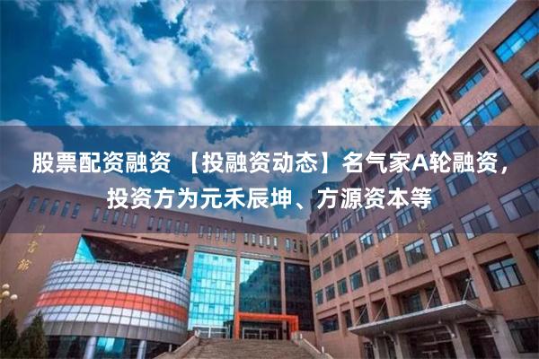 股票配资融资 【投融资动态】名气家A轮融资,投资方为元禾辰坤、方源资本等