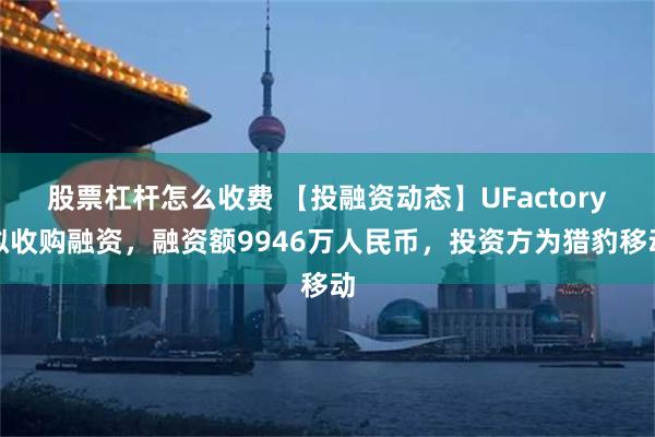 股票杠杆怎么收费 【投融资动态】UFactory拟收购融资，融资额9946万人民币，投资方为猎豹移动