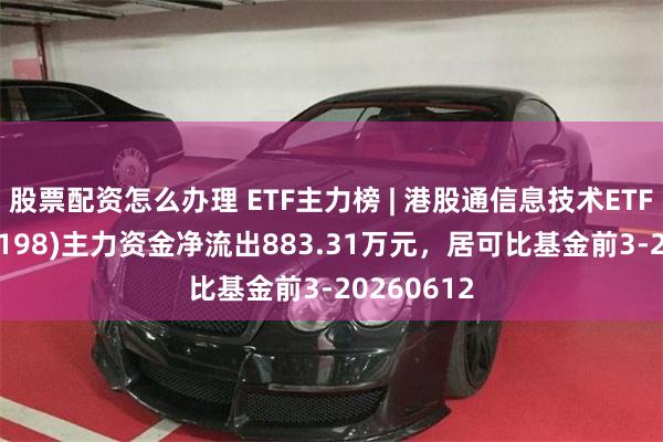 股票配资怎么办理 ETF主力榜 | 港股通信息技术ETF富国(159198)主力资金净流出883.31万元，居可比基金前3-20260612