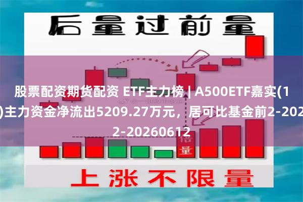 股票配资期货配资 ETF主力榜 | A500ETF嘉实(159351)主力资金净流出5209.27万元，居可比基金前2-20260612