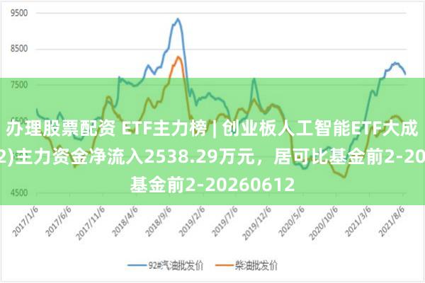 办理股票配资 ETF主力榜 | 创业板人工智能ETF大成(159242)主力资金净流入2538.29万元，居可比基金前2-20260612