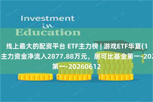线上最大的配资平台 ETF主力榜 | 游戏ETF华夏(159869)主力资金净流入2877.88万元，居可比基金第一-20260612