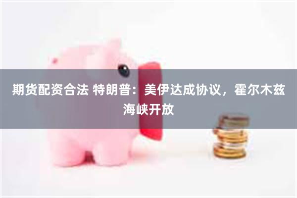 期货配资合法 特朗普:美伊达成协议,霍尔木兹海峡开放