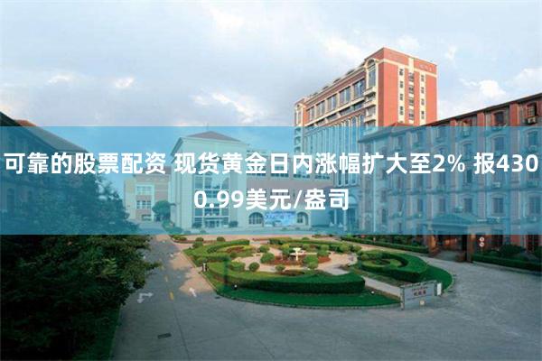可靠的股票配资 现货黄金日内涨幅扩大至2% 报4300.99美元/盎司