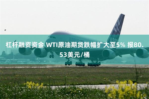 杠杆融资资金 WTI原油期货跌幅扩大至5% 报80.53美元/桶