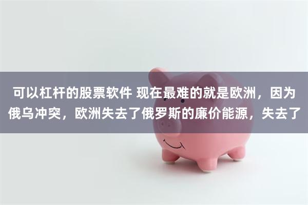 可以杠杆的股票软件 现在最难的就是欧洲，因为俄乌冲突，欧洲失去了俄罗斯的廉价能源，失去了