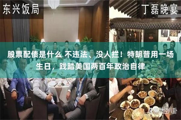 股票配债是什么 不违法、没人拦!特朗普用一场生日,践踏美国两百年政治自律