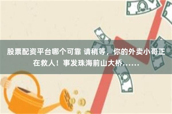 股票配资平台哪个可靠 请稍等，你的外卖小哥正在救人！事发珠海前山大桥……
