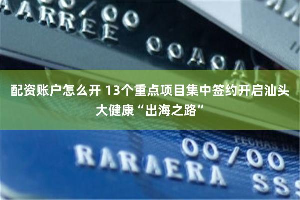 配资账户怎么开 13个重点项目集中签约开启汕头大健康“出海之路”