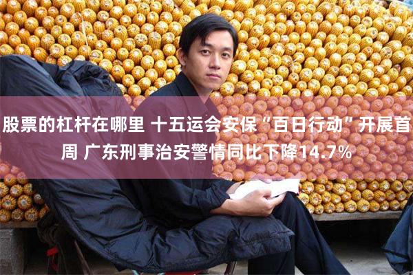 股票的杠杆在哪里 十五运会安保“百日行动”开展首周 广东刑事治安警情同比下降14.7%
