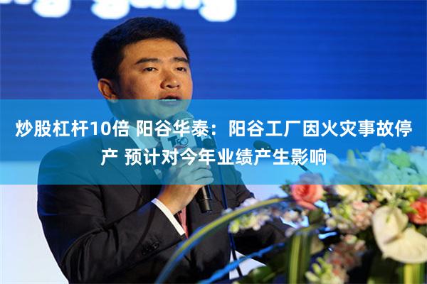 炒股杠杆10倍 阳谷华泰:阳谷工厂因火灾事故停产 预计对今年业绩产生影响