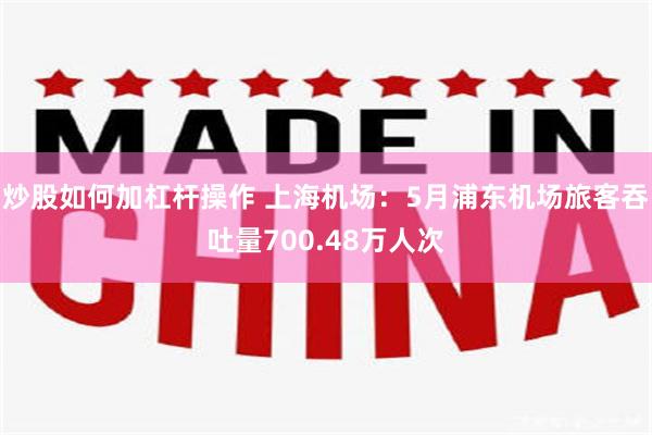 炒股如何加杠杆操作 上海机场：5月浦东机场旅客吞吐量700.48万人次