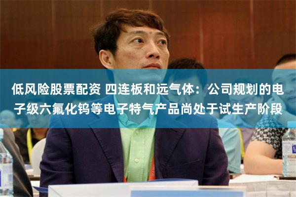 低风险股票配资 四连板和远气体：公司规划的电子级六氟化钨等电子特气产品尚处于试生产阶段