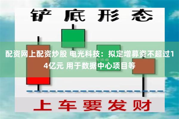 配资网上配资炒股 电光科技：拟定增募资不超过14亿元 用于数据中心项目等