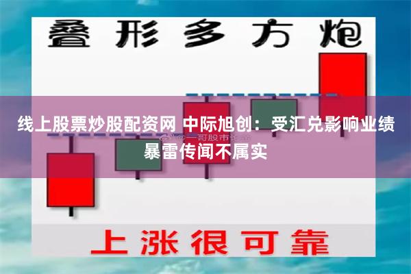 线上股票炒股配资网 中际旭创：受汇兑影响业绩暴雷传闻不属实