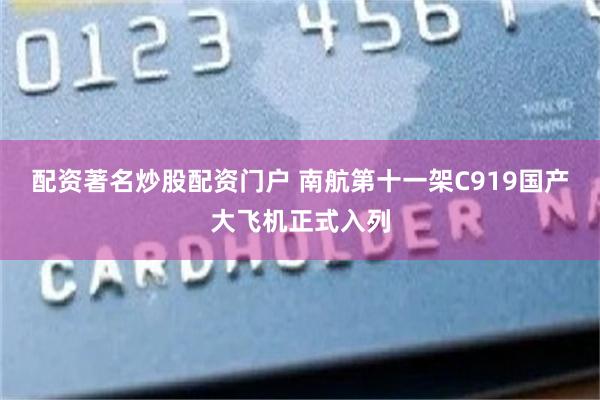 配资著名炒股配资门户 南航第十一架C919国产大飞机正式入列