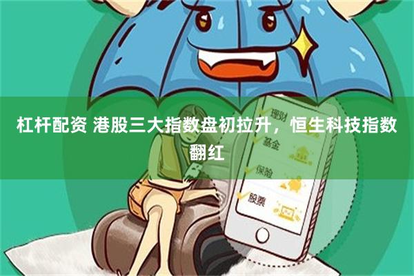 杠杆配资 港股三大指数盘初拉升,恒生科技指数翻红