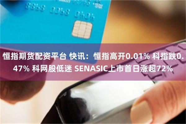 恒指期货配资平台 快讯：恒指高开0.01% 科指跌0.47% 科网股低迷 SENASIC上市首日涨超72%