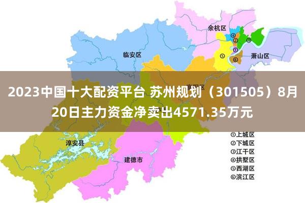 2023中国十大配资平台 苏州规划（301505）8月20日主力资金净卖出4571.35万元