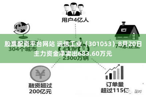 股票配资平台网站 远信工业（301053）8月20日主力资金净卖出683.60万元