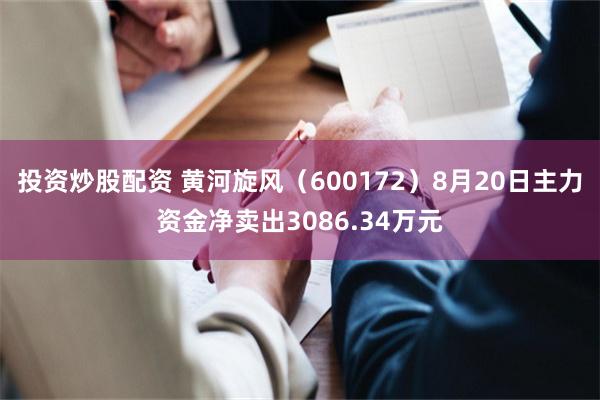 投资炒股配资 黄河旋风（600172）8月20日主力资金净卖出3086.34万元