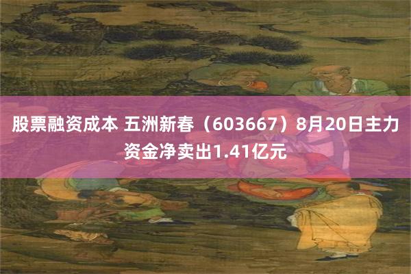 股票融资成本 五洲新春（603667）8月20日主力资金净卖出1.41亿元