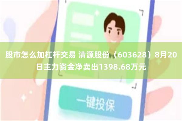 股市怎么加杠杆交易 清源股份（603628）8月20日主力资金净卖出1398.68万元