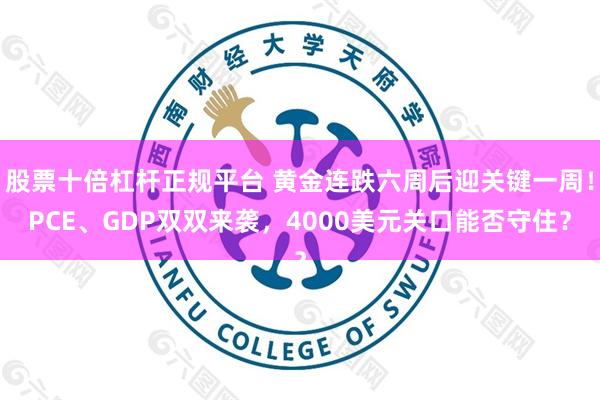 股票十倍杠杆正规平台 黄金连跌六周后迎关键一周！PCE、GDP双双来袭，4000美元关口能否守住？