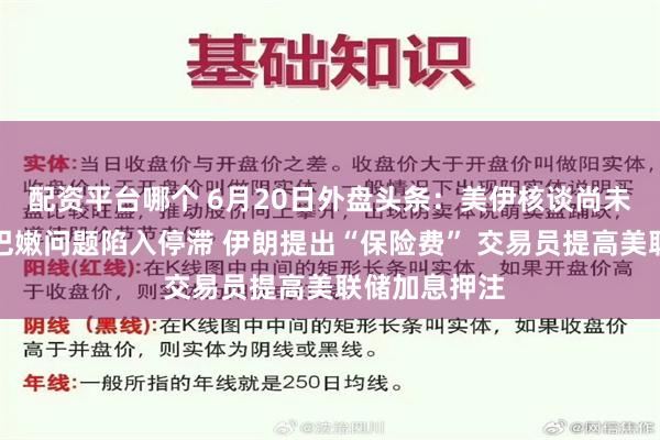 配资平台哪个 6月20日外盘头条：美伊核谈尚未开始即因黎巴嫩问题陷入停滞 伊朗提出“保险费” 交易员提高美联储加息押注