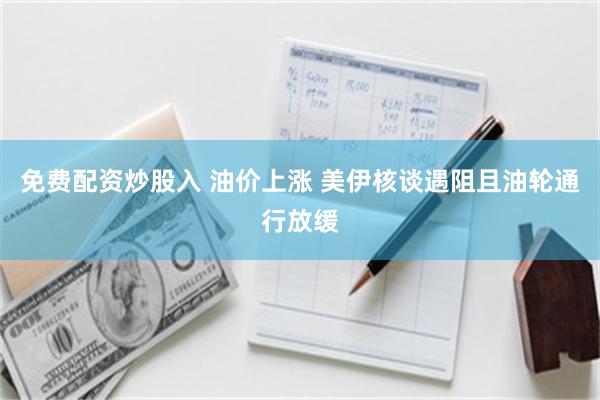 免费配资炒股入 油价上涨 美伊核谈遇阻且油轮通行放缓