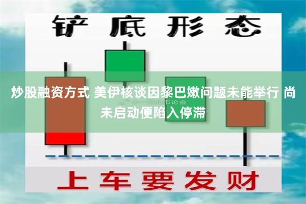 炒股融资方式 美伊核谈因黎巴嫩问题未能举行 尚未启动便陷入停滞