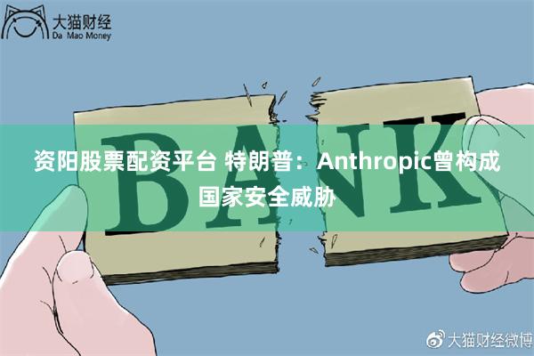 资阳股票配资平台 特朗普：Anthropic曾构成国家安全威胁