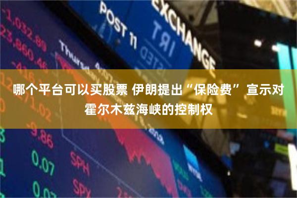 哪个平台可以买股票 伊朗提出“保险费” 宣示对霍尔木兹海峡的控制权