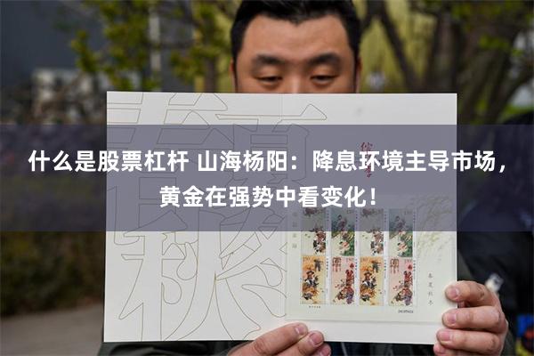 什么是股票杠杆 山海杨阳：降息环境主导市场，黄金在强势中看变化！