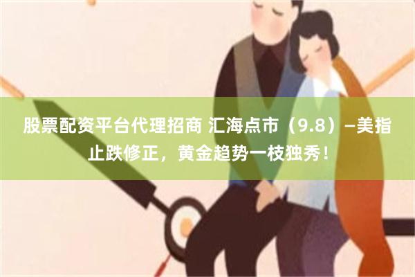 股票配资平台代理招商 汇海点市（9.8）—美指止跌修正，黄金趋势一枝独秀！