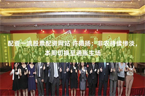 配资一流股票配资网站 许曦扬：非农持续惨淡，本周切换至通胀主场