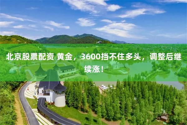 北京股票配资 黄金,3600挡不住多头,调整后继续涨!