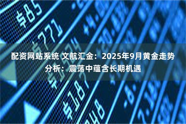 配资网站系统 文航汇金：2025年9月黄金走势分析：震荡中蕴含长期机遇