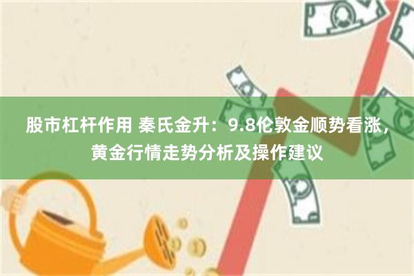 股市杠杆作用 秦氏金升：9.8伦敦金顺势看涨，黄金行情走势分析及操作建议