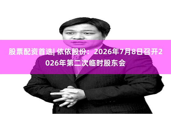 股票配资首选| 依依股份：2026年7月8日召开2026年第二次临时股东会