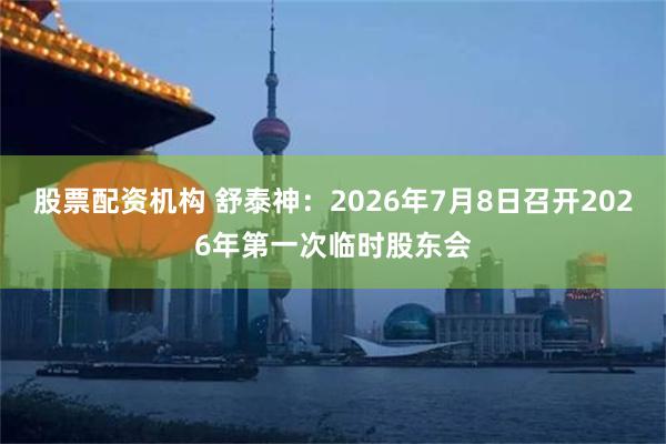 股票配资机构 舒泰神：2026年7月8日召开2026年第一次临时股东会