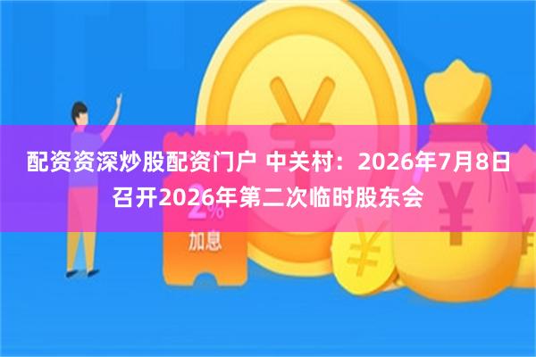 配资资深炒股配资门户 中关村：2026年7月8日召开2026年第二次临时股东会