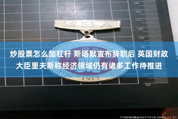 炒股票怎么加杠杆 斯塔默宣布辞职后 英国财政大臣里夫斯称经济领域仍有诸多工作待推进
