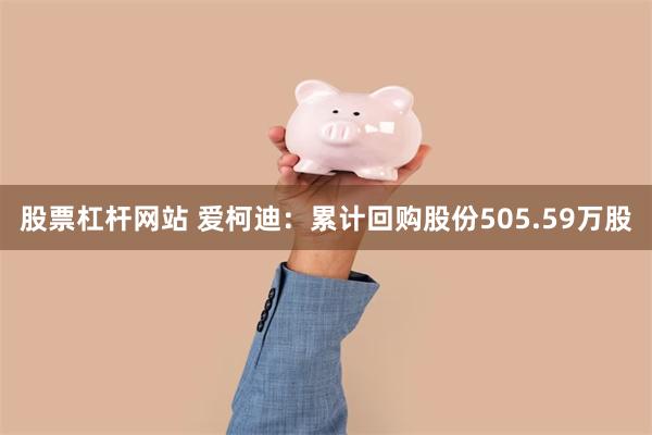 股票杠杆网站 爱柯迪:累计回购股份505.59万股
