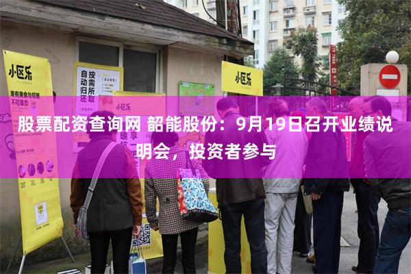 股票配资查询网 韶能股份：9月19日召开业绩说明会，投资者参与