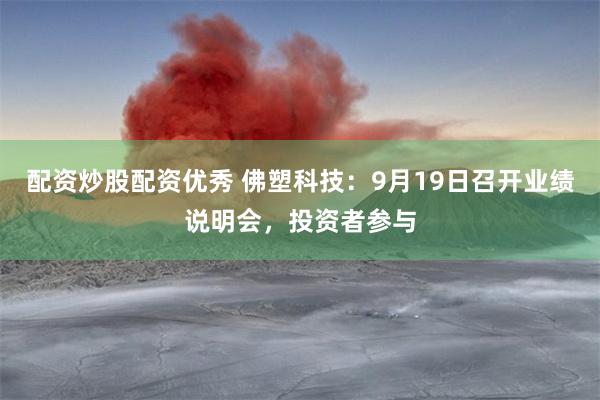 配资炒股配资优秀 佛塑科技：9月19日召开业绩说明会，投资者参与