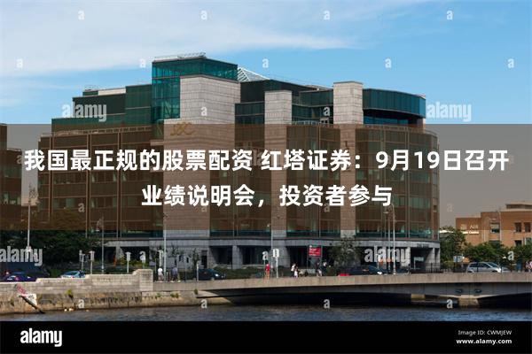 我国最正规的股票配资 红塔证券：9月19日召开业绩说明会，投资者参与