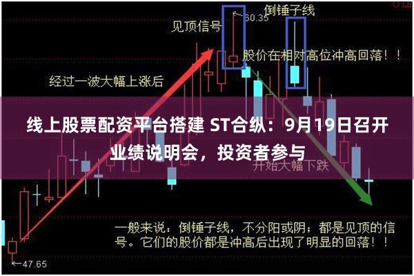 线上股票配资平台搭建 ST合纵:9月19日召开业绩说明会,投资者参与