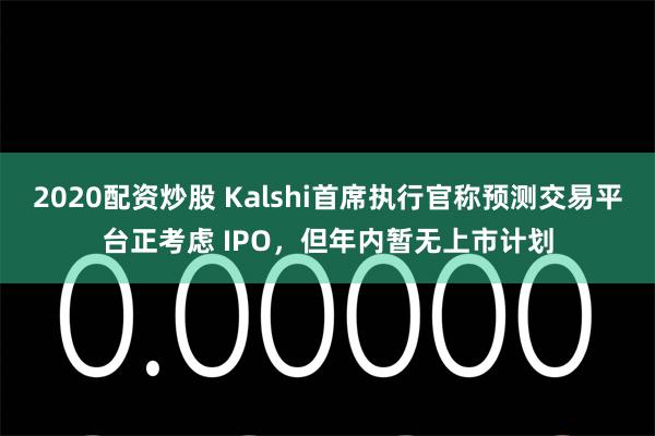 2020配资炒股 Kalshi首席执行官称预测交易平台正考虑 IPO，但年内暂无上市计划